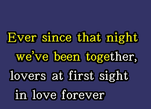 Ever since that night
dee been together,
lovers at first sight

in love f orever