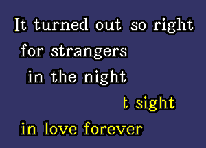 It turned out so right

for strangers

in the night
t sight
in love forever