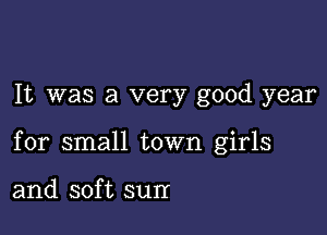 It was a very good year

for small town girls

and soft sun