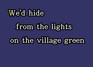 de hide

from the lights

on the village green