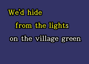 de hide

from the lights

on the village green