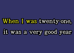 When I was twenty-one,

it was a very good year