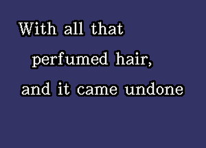 With all that

perfumed hair,

and it came undone