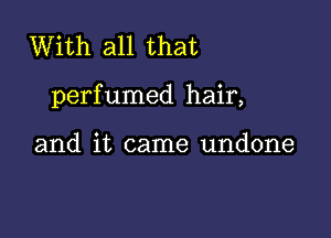 With all that

perfumed hair,

and it came undone