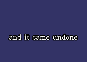 and it came undone