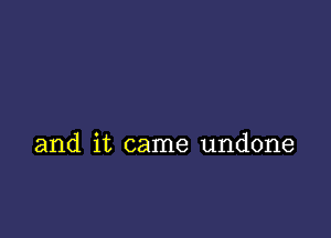 and it came undone