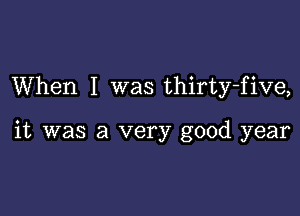 When I was thirty-five,

it was a very good year