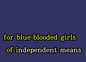 for blueblooded girls

of independent means