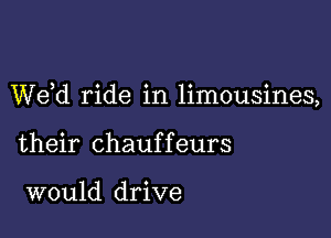 We d ride in limousines,

their chauffeurs

would drive