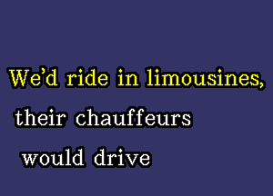 We d ride in limousines,

their chauffeurs

would drive