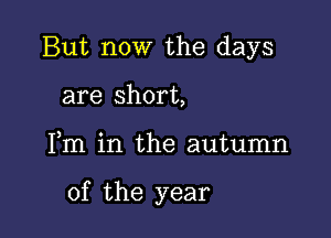 But now the days
are short,

Fm in the autumn

of the year