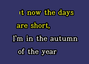 It now the days
are short,

Fm in the autumn

of the year