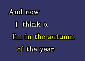 And now
I think 0

Fm in the autumn

of the year