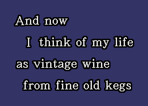 And now
I think of my life

as vintage wine

from fine 01d kegs