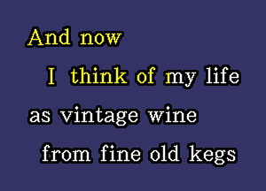 And now
I think of my life

as vintage wine

from fine 01d kegs