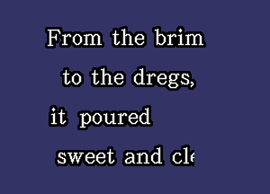 From the brim

t0 the dregs,

it poured

sweet and cle