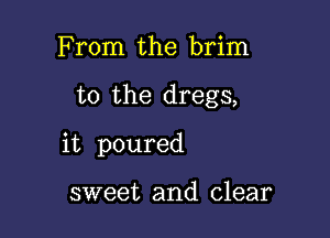 From the brim

t0 the dregs,

it poured

sweet and clear