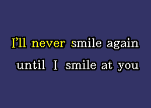 F11 never smile again

until I smile at you