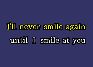 F11 never smile again

until I smile at you