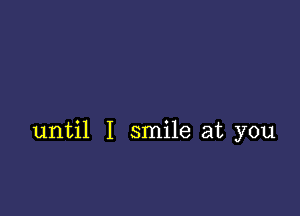 until I smile at you