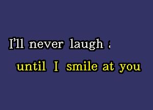 1,11 never laugh .'

until I smile at you