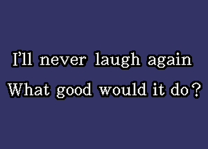 1,11 never laugh again

What good would it do?