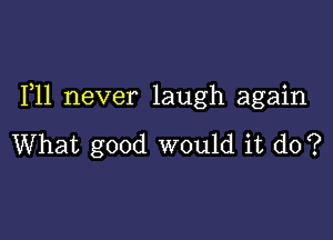 1,11 never laugh again

What good would it do?