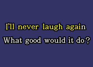 1,11 never laugh again

What good would it do?