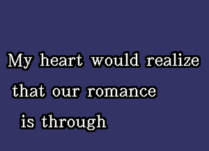 My heart would realize

that our romance

is through