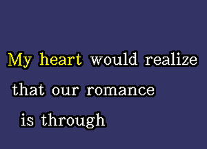 My heart would realize

that our romance

is through