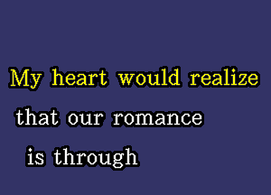 My heart would realize

that our romance

is through