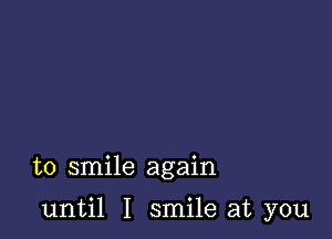 to smile again

until I smile at you