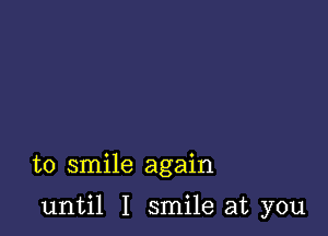 to smile again

until I smile at you