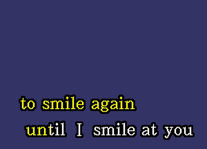 to smile again

until I smile at you