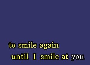 to smile again

until I smile at you