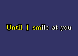 Until I smile at you