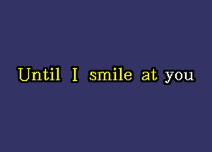 Until I smile at you