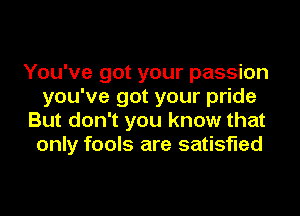 You've got your passion
you've got your pride
But don't you know that
only fools are satisfied