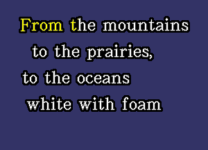 From the mountains

to the prairies,

to the oceans

White with foam