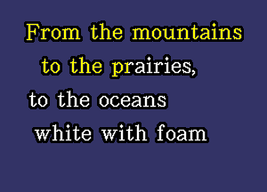 From the mountains

to the prairies,

to the oceans

White with foam