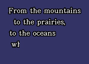 From the mountains

to the prairies,

to the oceans

Wl