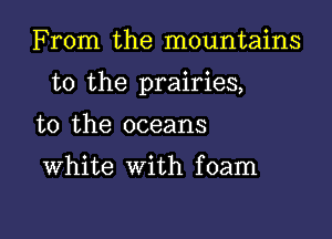 From the mountains

to the prairies,

to the oceans

White with foam