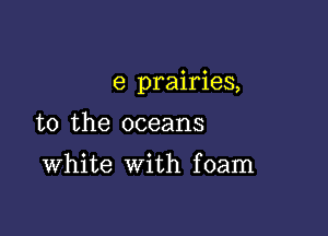 e prairies,

to the oceans

White with foam