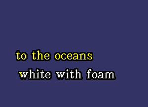 to the oceans

White with foam