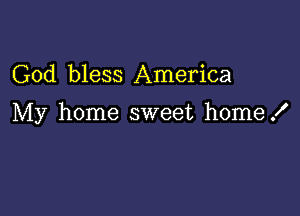 God bless America

My home sweet home!