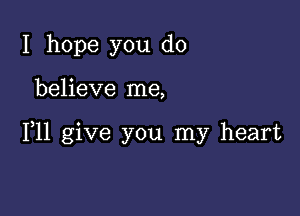 I hope you do

believe me,

111 give you my heart