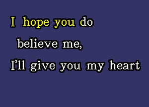 I hope you do

believe me,

111 give you my heart