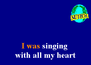 I was singing
With all my heart