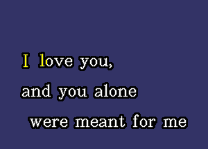 I love you,

and you alone

were meant for me