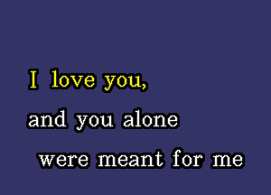 I love you,

and you alone

were meant for me